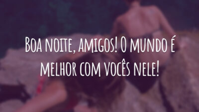 Boa noite, amigos! O mundo é melhor com vocês nele!