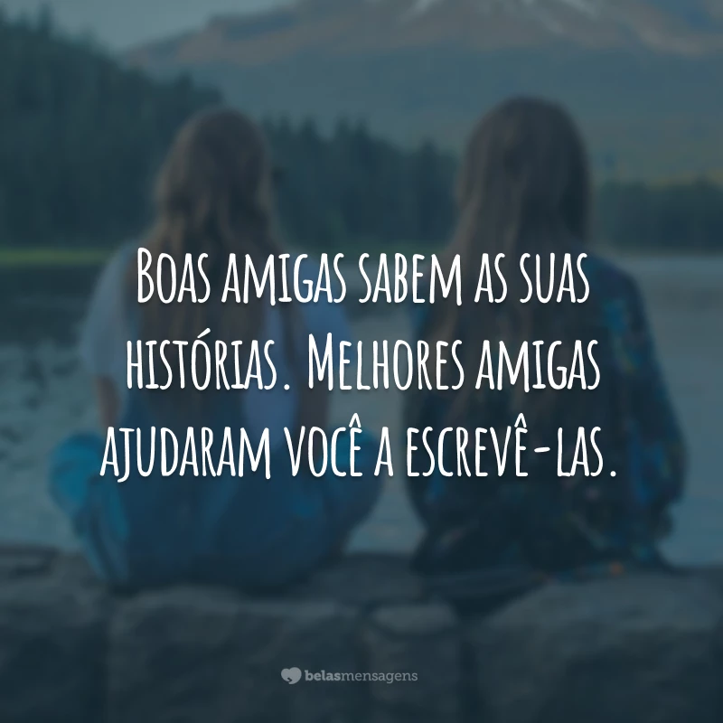 Boas amigas sabem as suas histórias. Melhores amigas ajudaram você a escrevê-las.