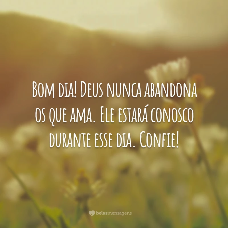 Bom dia! Deus nunca abandona os que ama. Ele estará conosco durante esse dia. Confie!