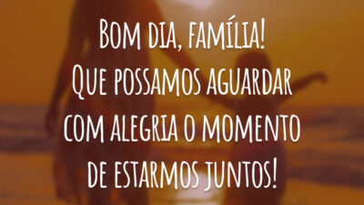 Bom dia, família! Que possamos aguardar com alegria o momento de estarmos juntos!