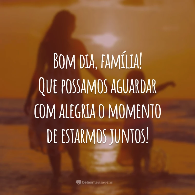 Bom dia, família! Que possamos aguardar com alegria o momento de estarmos juntos!