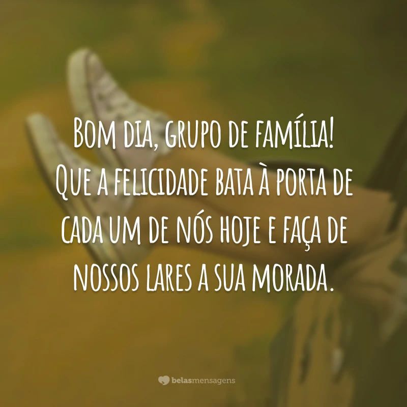 Bom dia, grupo de família! Que a felicidade bata à porta de cada um de nós hoje e faça de nossos lares a sua morada.