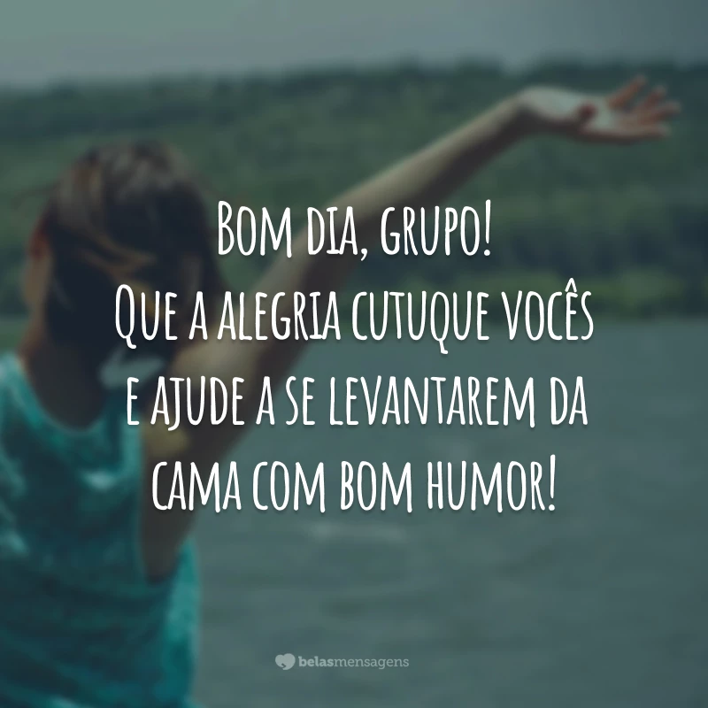 Bom dia, grupo! Que a alegria cutuque vocês e ajude a se levantarem da cama com bom humor!