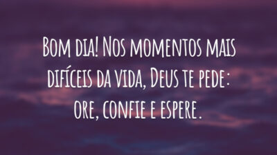 Bom dia! Nos momentos mais difíceis da vida, Deus te pede: ore, confie e espere.