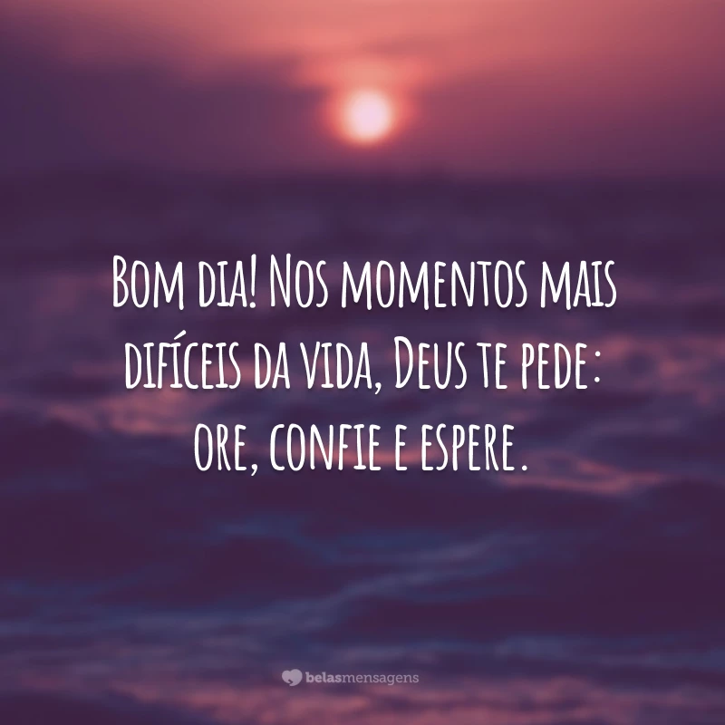 Bom dia! Nos momentos mais difíceis da vida, Deus te pede: ore, confie e espere.