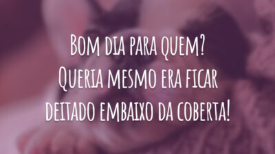 Bom dia para quem? Queria mesmo era ficar deitado embaixo da coberta!