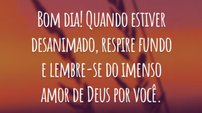Bom dia! Quando estiver desanimado, respire fundo e lembre-se do imenso amor de Deus por você.