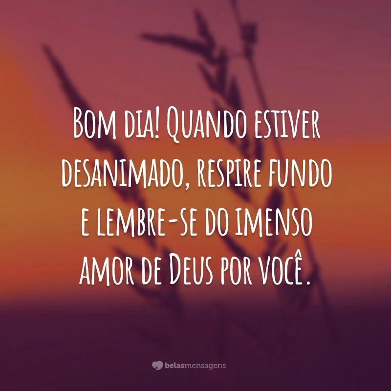 Bom dia! Quando estiver desanimado, respire fundo e lembre-se do imenso amor de Deus por você.