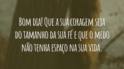 Bom dia! Que a sua coragem seja do tamanho da sua fé e que o medo não tenha espaço na sua vida.
