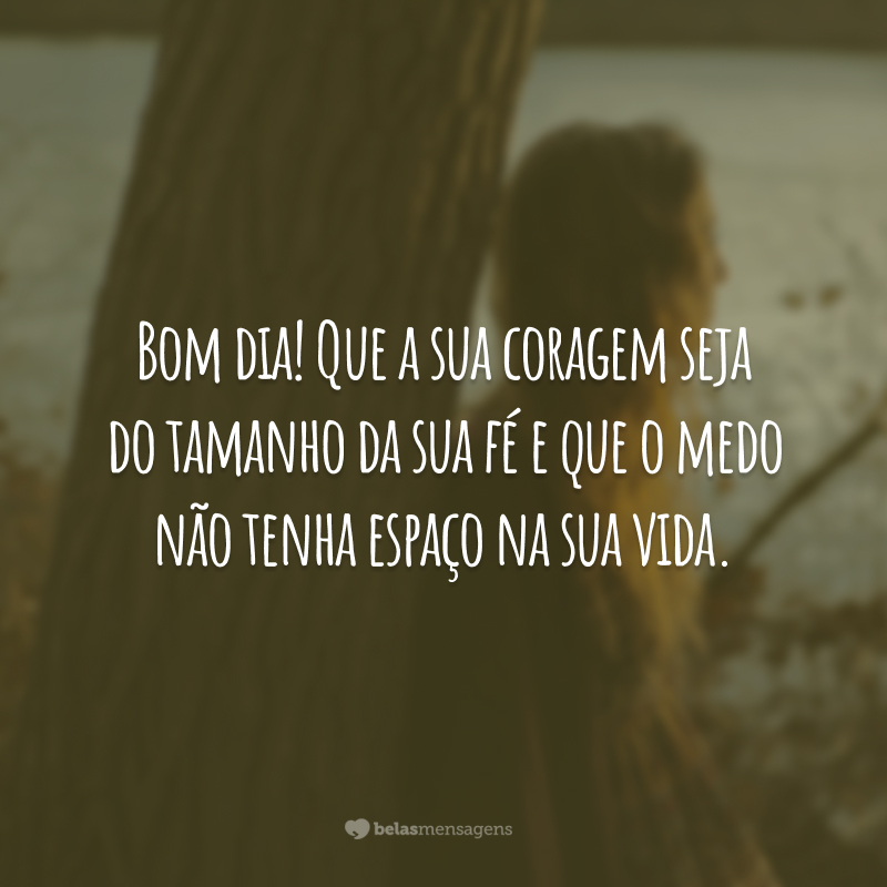 Bom dia! Que a sua coragem seja do tamanho da sua fé e que o medo não tenha espaço na sua vida.