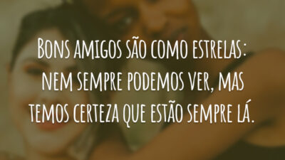 Bons amigos são como estrelas: nem sempre podemos ver, mas temos certeza que estão sempre lá.