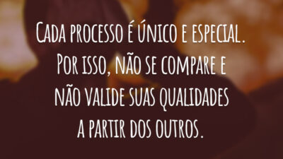 Cada processo é único e especial. Por isso, não se compare e não valide suas qualidades a partir dos outros.