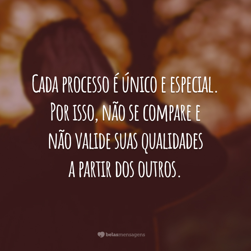 Cada processo é único e especial. Por isso, não se compare e não valide suas qualidades a partir dos outros.