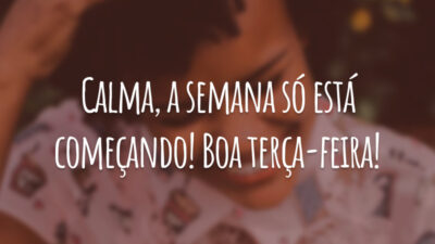 Calma, a semana só está começando! Boa terça-feira!