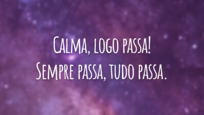 Calma, logo passa! Sempre passa, tudo passa.