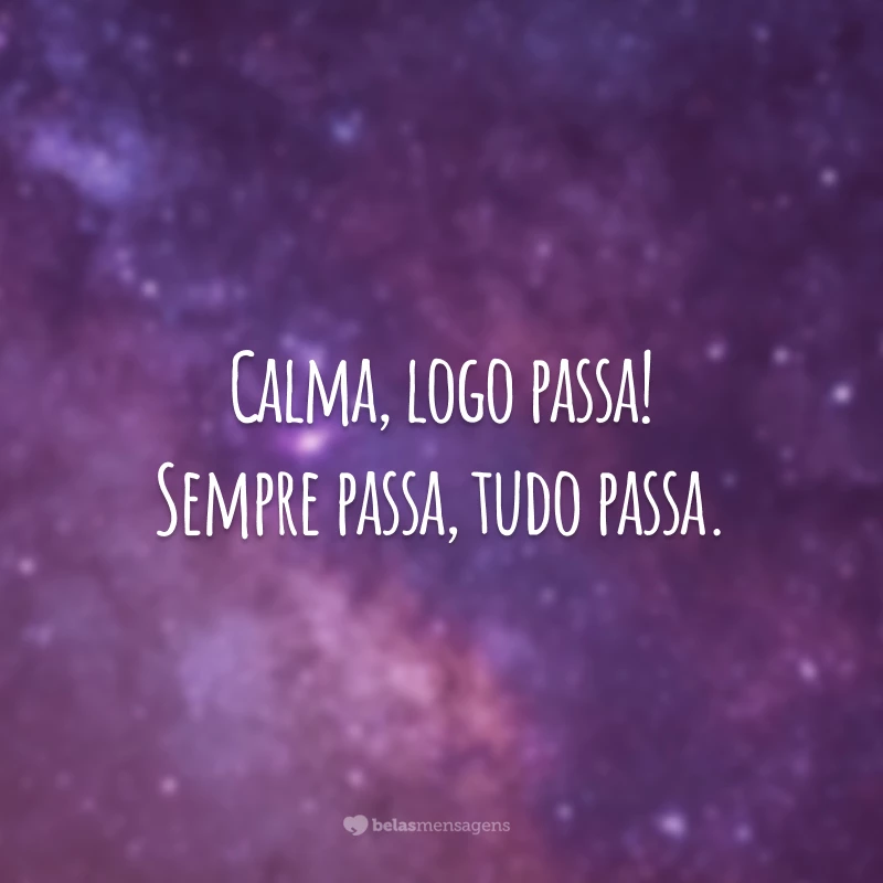 Calma, logo passa! Sempre passa, tudo passa.