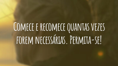 Comece e recomece quantas vezes forem necessárias. Permita-se!