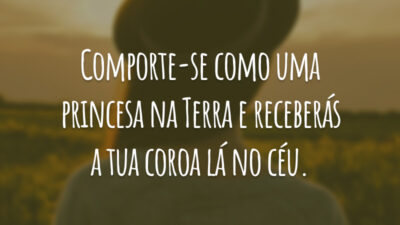 Comporte-se como uma princesa na Terra e receberás a tua coroa lá no céu.