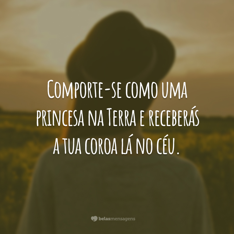 Comporte-se como uma princesa na Terra e receberás a tua coroa lá no céu.