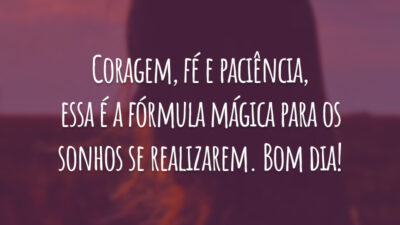 Coragem, fé e paciência, essa é a fórmula mágica para os sonhos se realizarem. Bom dia!