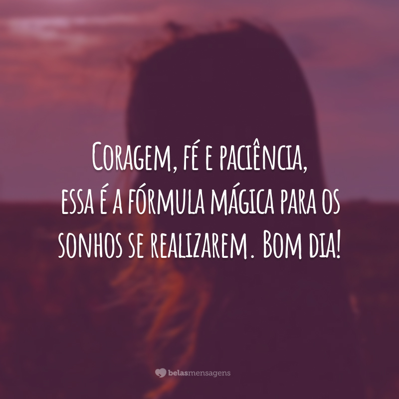 Coragem, fé e paciência, essa é a fórmula mágica para os sonhos se realizarem. Bom dia!