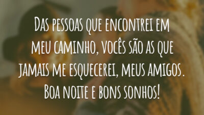 Das pessoas que encontrei em meu caminho, vocês são as que jamais me esquecerei, meus amigos. Boa noite e bons sonhos!