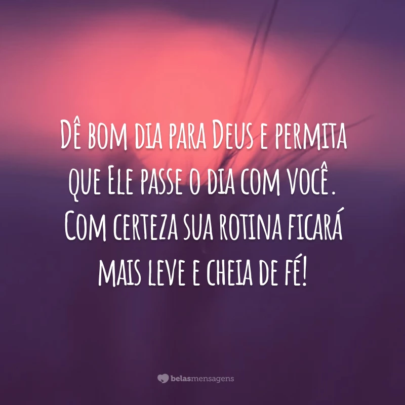 Dê bom dia para Deus e permita que Ele passe o dia com você. Com certeza sua rotina ficará mais leve e cheia de fé!