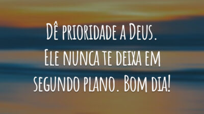 Dê prioridade a Deus. Ele nunca te deixa em segundo plano. Bom dia!