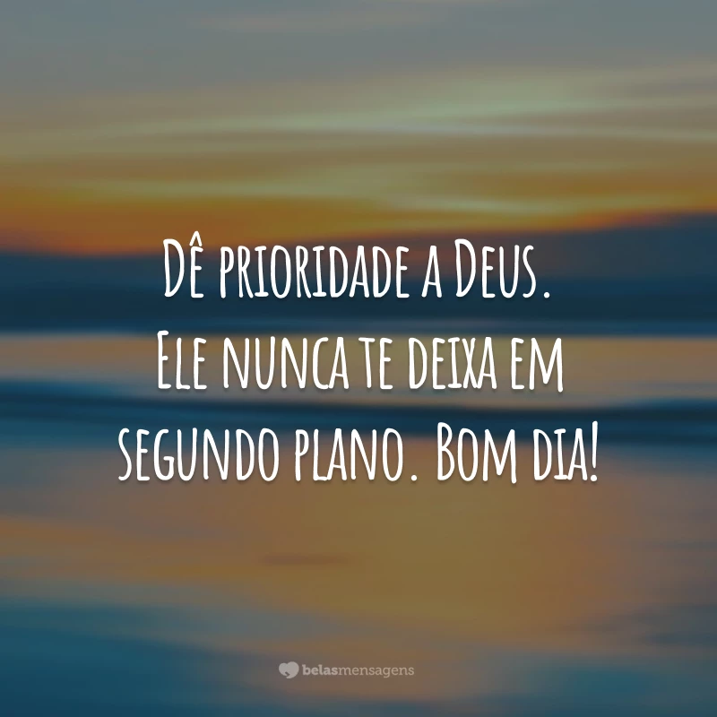 Dê prioridade a Deus. Ele nunca te deixa em segundo plano. Bom dia!