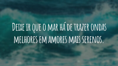 Deixe ir que o mar há de trazer ondas melhores em amores mais serenos.