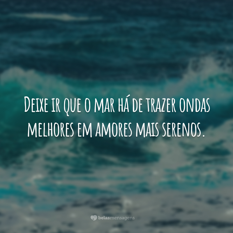 Deixe ir que o mar há de trazer ondas melhores em amores mais serenos.