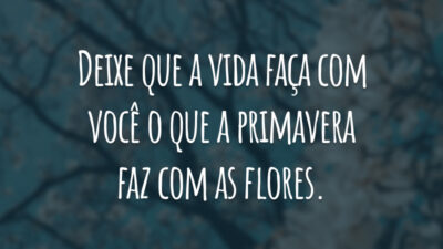 Deixe que a vida faça com você o que a primavera faz com as flores.