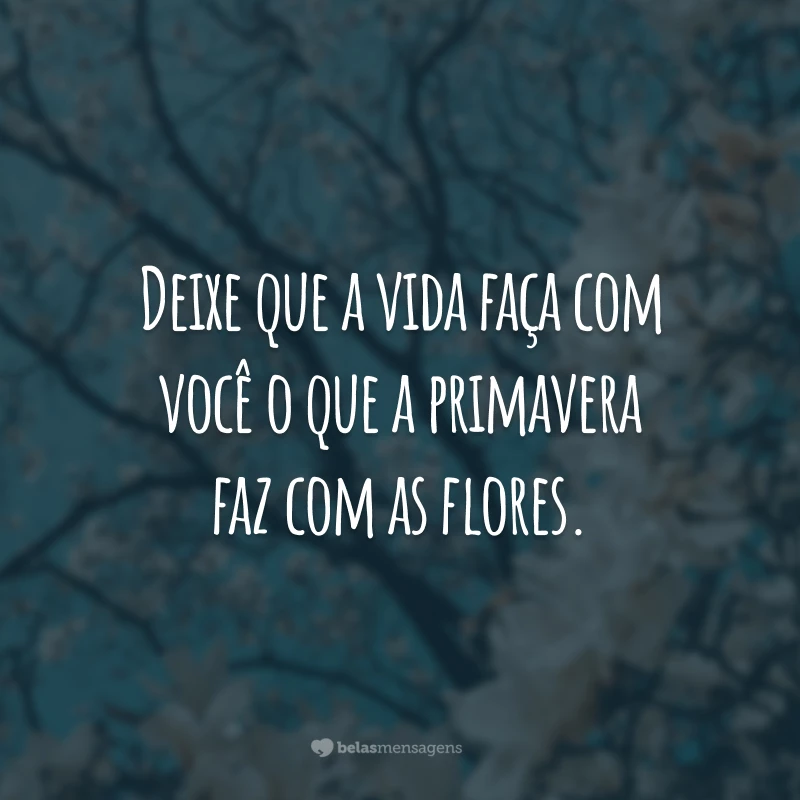 Deixe que a vida faça com você o que a primavera faz com as flores.