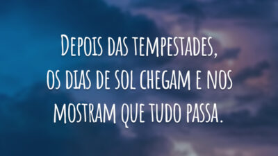 Depois das tempestades, os dias de sol chegam e nos mostram que tudo passa.