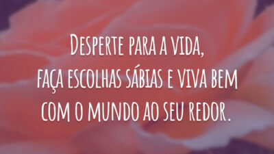 Desperte para a vida, faça escolhas sábias e viva bem com o mundo ao seu redor.