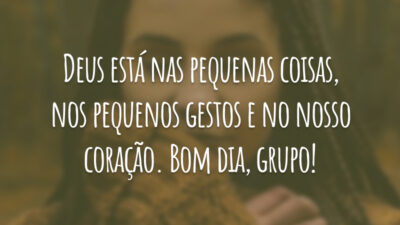 Deus está nas pequenas coisas, nos pequenos gestos e no nosso coração. Bom dia, grupo!