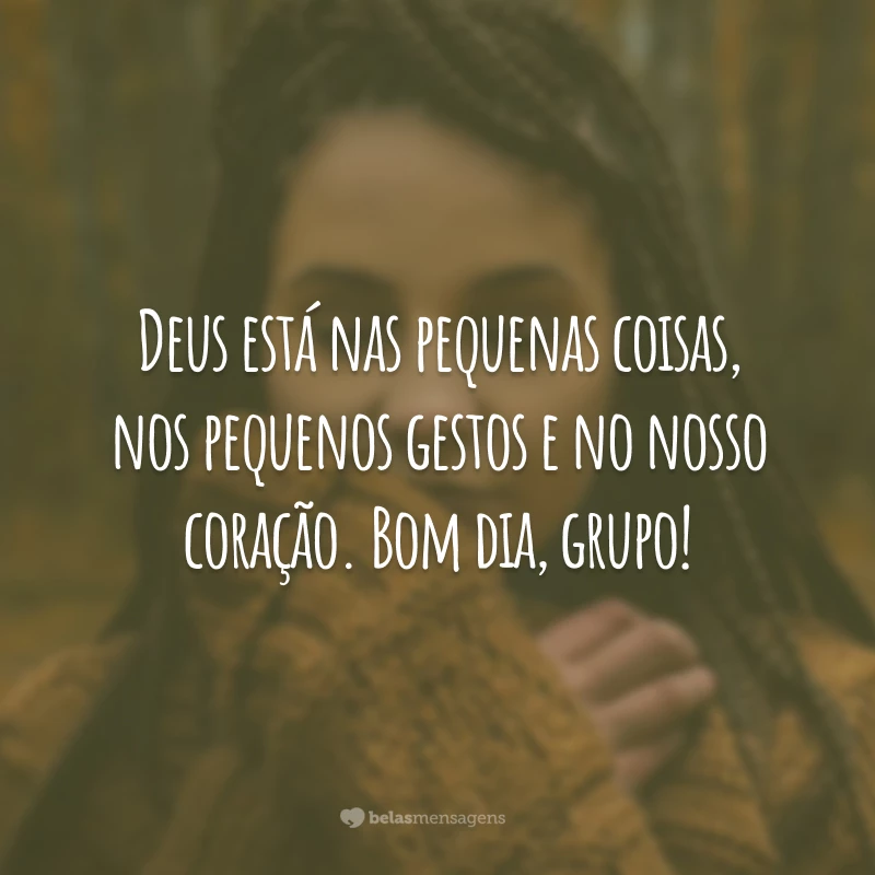 Deus está nas pequenas coisas, nos pequenos gestos e no nosso coração. Bom dia, grupo!