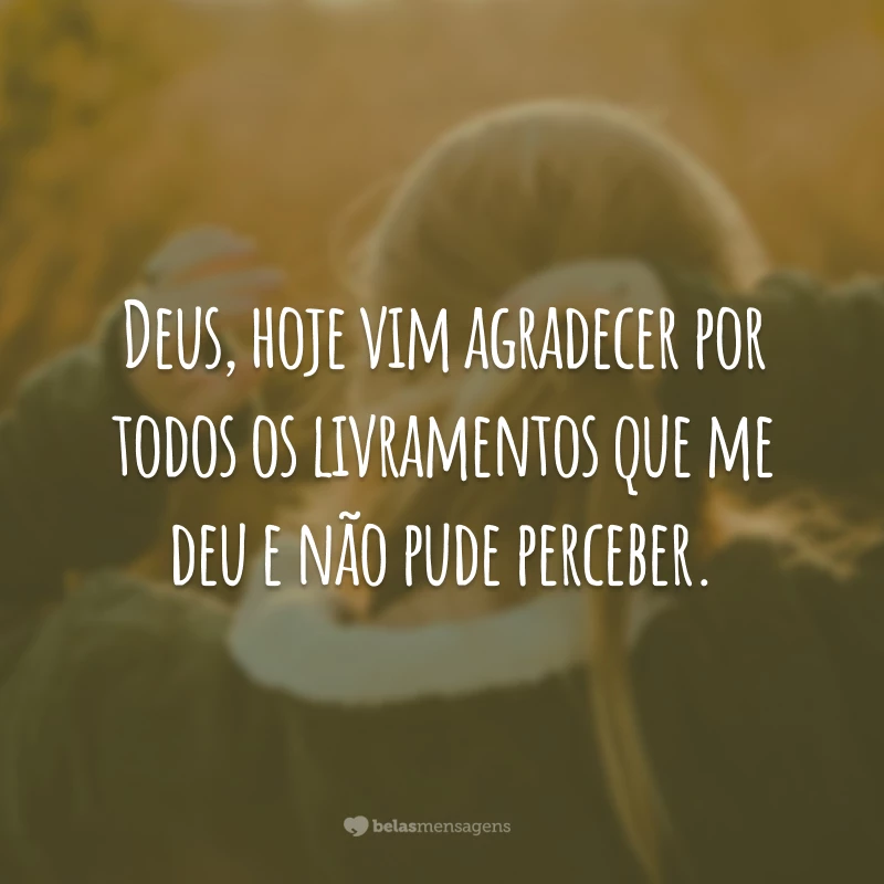 Deus, hoje vim agradecer por todos os livramentos que me deu e não pude perceber.