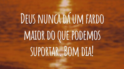 Deus nunca dá um fardo maior do que podemos suportar. Bom dia!
