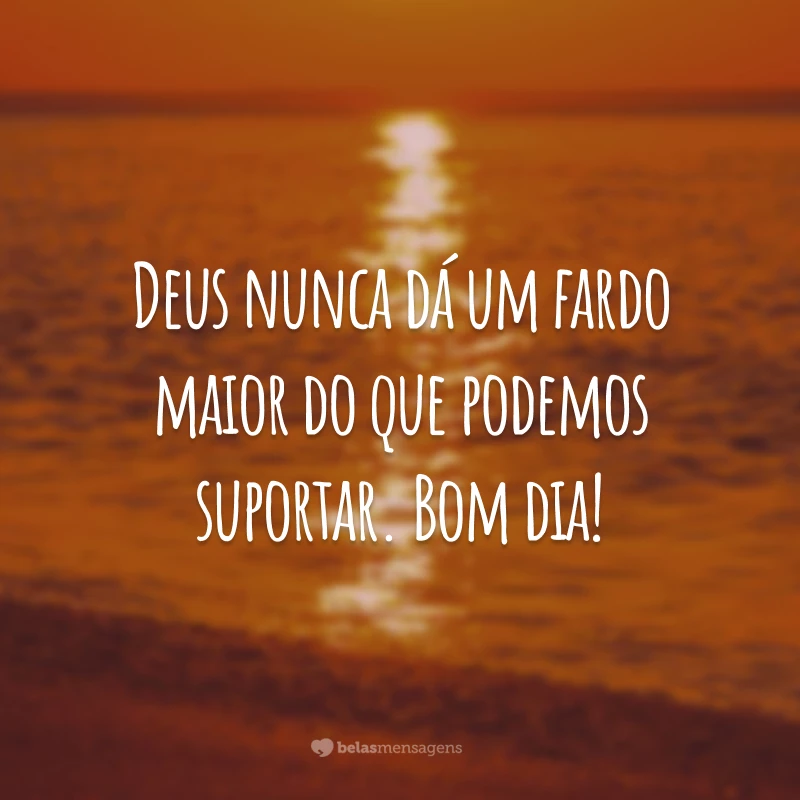 Deus nunca dá um fardo maior do que podemos suportar. Bom dia!