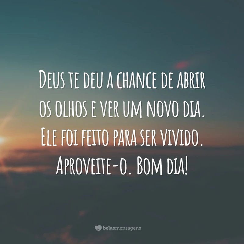 Deus te deu a chance de abrir os olhos e ver um novo dia. Ele foi feito para ser vivido. Aproveite-o. Bom dia!