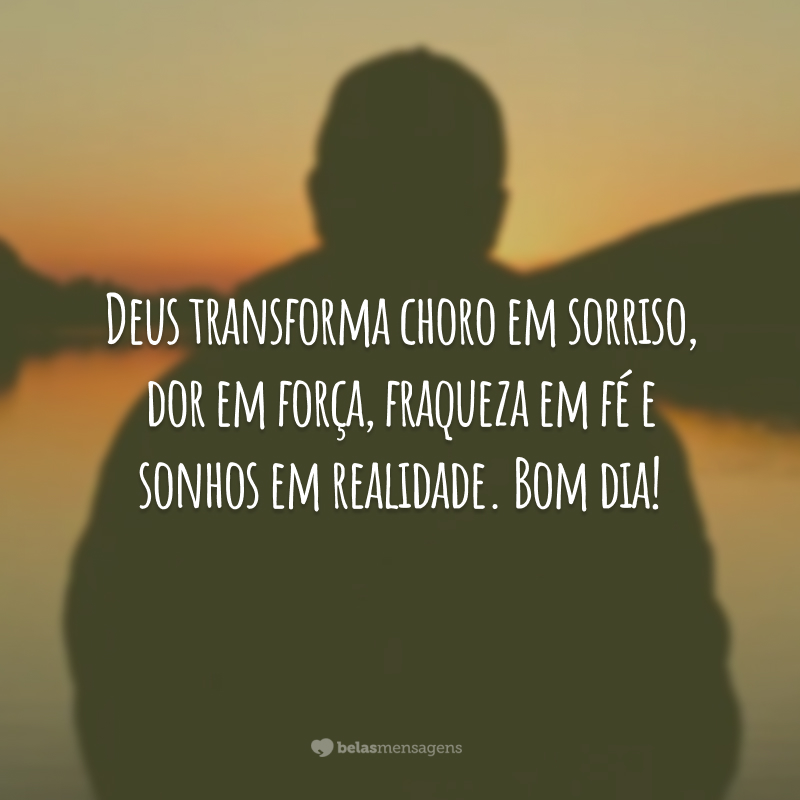 Deus transforma choro em sorriso, dor em força, fraqueza em fé e sonhos em realidade. Bom dia!