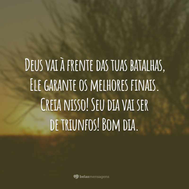 Deus vai à frente das tuas batalhas, Ele garante os melhores finais. Creia nisso! Seu dia vai ser de triunfos! Bom dia.