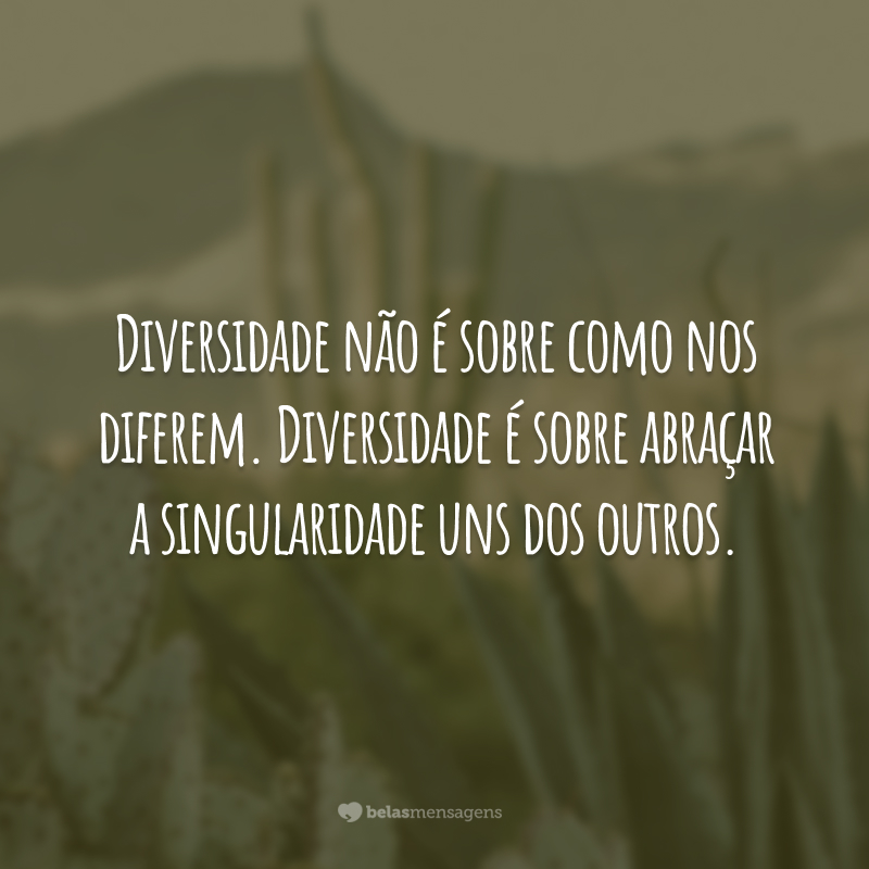 Diversidade não é sobre como nos diferem. Diversidade é sobre abraçar a singularidade uns dos outros.