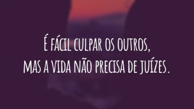 É fácil culpar os outros, mas a vida não precisa de juízes.