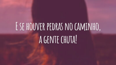 E se houver pedras no caminho, a gente chuta!