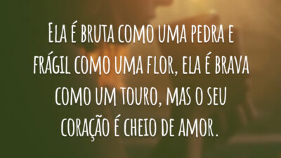 Ela é bruta como uma pedra e frágil como uma flor, ela é brava como um touro, mas o seu coração é cheio de amor.