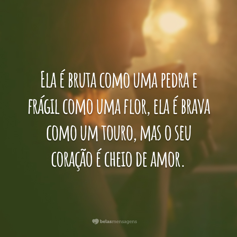 Ela é bruta como uma pedra e frágil como uma flor, ela é brava como um touro, mas o seu coração é cheio de amor.