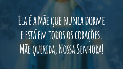 Ela é a Mãe que nunca dorme e está em todos os corações. Mãe querida, Nossa Senhora!