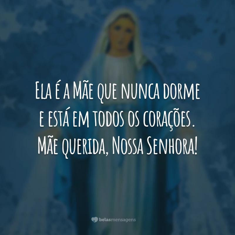 Ela é a Mãe que nunca dorme e está em todos os corações. Mãe querida, Nossa Senhora!